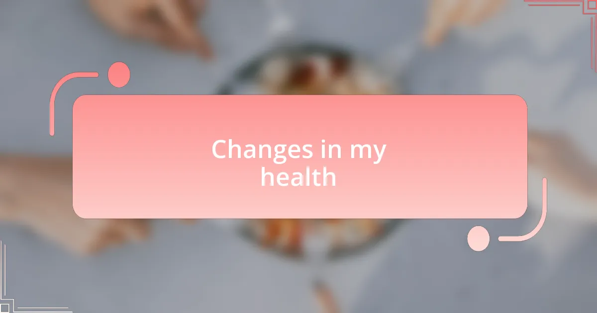 Changes in my health