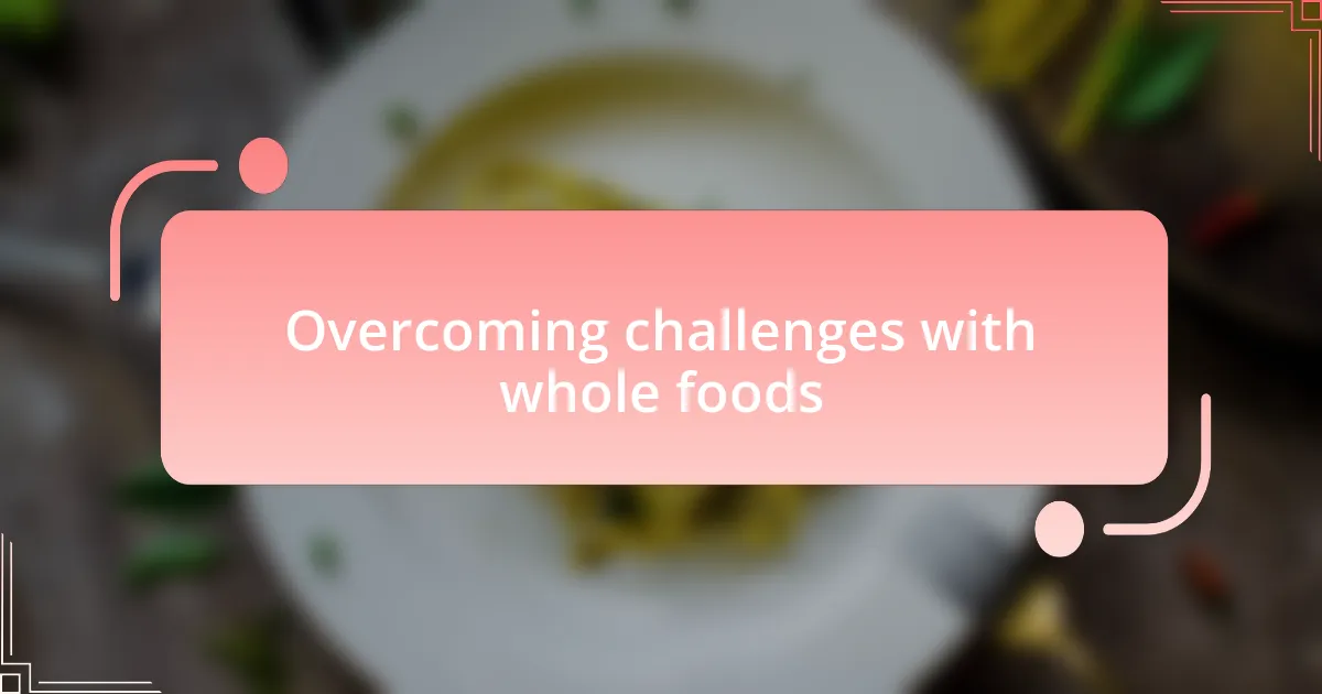 Overcoming challenges with whole foods